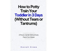 How to Potty Train Your Toddler in 3 Days (Without Tears or Tantrums): A Proven, Gentle Method Every Parent Can Master