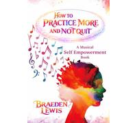 How to Practice More and Not Quit: A Musical Empowerment Book