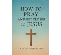 How to Pray and Get Closer to Jesus: Christian Guide to Holiness