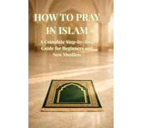 How to Pray in Islam: A Complete Step-by-Step Guide for Beginners and New Muslims to Learn Salah Correctly, Build Confidence, and Establish a Consistent Daily Prayer
