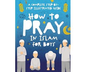 How to Pray in Islam for Boys: A Complete Step-by-Step Illustrated Guide for Muslim Boys - Suitable for Beginners and All Ages in the Islamic Faith