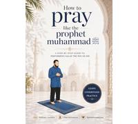 How to Pray Salah Like the Prophet Muhammad (peace be upon him): A Simple Step-by-Step Guide to Correct Salah with Presence and Purpose