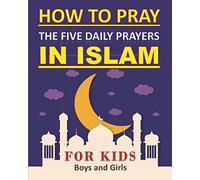 How to Pray the Five Daily Prayers in Islam for Kids: Well-detailed guide to practice prayers in Islam for muslim kids, both boys and girls
