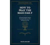 How to Pray the Mass Daily: A Practical Catholic Guide to Entering the Mystery of the Eucharist Every Day (The Mass Explained Series)