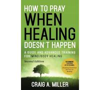 How to Pray When Healing Doesn't Happen: A Guide and Advanced Training for Mind/Body Healing