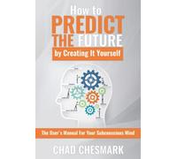 How to Predict the Future By Creating It Yourself: The User's Manual For Your Subconscious Mind