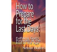 How to Prepare for the Last Days: Fulfilling God's Purposes at the end of the Age