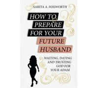 How to Prepare for Your Future Husband: Waiting, Dating and Trusting God for Your Adam