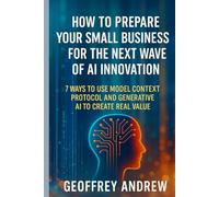 How to Prepare Your Small Business for the Next Wave of AI Innovation: 7 Ways to Use Model Context Protocol and Generative AI to Create Real Value