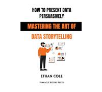 How to Present Data Persuasively: Mastering the Art of Data Storytelling