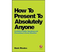 How To Present To Absolutely Anyone: Confident Public Speaking and Presenting in Every Situation
