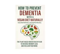 How to Prevent Dementia with a Vegan Diet Naturally: Early Onset Alzheimer’s and Cognitive Recovery: The Plant-Based Brain Health Plan to Reverse Memory Loss and Reclaim Your Mind