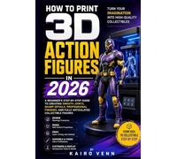 How to Print 3D Action Figures in 2026: A Beginner's Step-by-Step Guide to Creating Smooth Joints, Sharp Details, Professional Finishes, and Fully ... (The Complete 3D Printing Mastery Series)