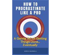 How to Procrastinate Like a Pro: A Gentle Art of Getting Things Done... Eventually | Strategic Delays, Panic Productivity, and Embracing the ... to Mastering Procrastination Without Guilt