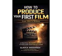How to Produce Your First Film: A Practical Beginner’s Guide to Make Sure Your Film Gets Made-From Idea to Release (Film Financing & Producing Mastery Series)