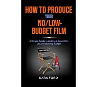 How To Produce Your No/Low Budget Film: A Simple Guide To Making A Great Film On A Shoestring Budget