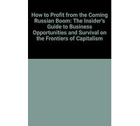 How to Profit from the Coming Russian Boom: The Insider's Guide to Business Opportunities and Survival on the Frontiers of Capitalism