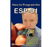 How to Program the ESP-01: Create Wi-Fi and Home Automation Projects with the ESP8266-01 Wi-Fi Module