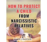 How To Protect A Child From Narcissistic Relatives: Safeguarding Your Child's Well-being: Effective Strategies to Shield Them from Toxic Family Dynamics