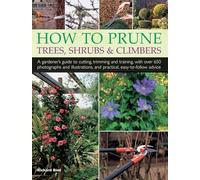 How to Prune Trees, Shrubs & Climbers: A Gardener's Guide to Cutting, Trimming and Training, with Over 650 Photographs and Illustrations, and Practical, Easy-To-Follow Advice