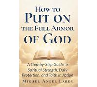 How to Put on the Full Armor of God: A Step-by-Step Guide to Spiritual Strength, Daily Protection, and Faith in Action