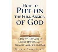 How to Put on the Full Armor of God: A Step-by-Step Guide to Spiritual Strength, Daily Protection, and Faith in Action