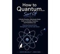How to Quantum … Sort Of: A Mostly Harmless, Ridiculously Simple Guide to Particles, Paradoxes, and Probabilistic Cats Featuring Existential Panic, Entanglement, and Poor Life Choices