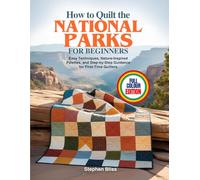 HOW TO QUILT THE NATIONAL PARKS FOR BEGINNERS: Easy Techniques, Nature-Inspired Palettes, and Step-by-Step Guidance for First-Time Quilters