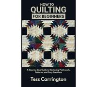 How to Quilting for Beginners: A Step-by-Step Guide to Mastering Patchwork, Patterns, and Cozy Creations
