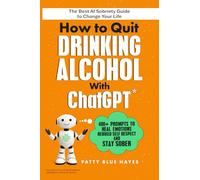 How to Quit Drinking Alcohol with ChatGPT: 400+ Prompts to Heal Emotions, Rebuild Self-Respect and Stay Sober - The Best AI Sobriety Guide to Change Your Life (Quit Lit Alcohol Books)