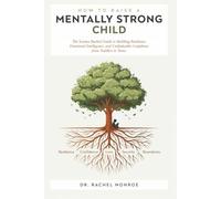 How to Raise a Mentally Strong Child: The Science-Backed Guide to Building Resilience, Emotional Intelligence, and Unshakeable Confidence from Toddlers to Teens