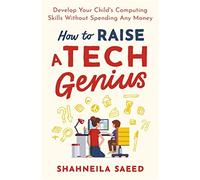 How to Raise a Tech Genius: Develop Your Child's Computing Skills Without Spending Any Money