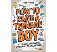 How to Raise a Teenage Boy: Helping Him Through the Challenges of Adolescence (Toby Prints' Parenting Guides and Workbooks)