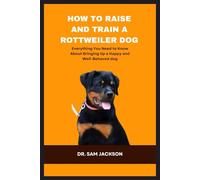 How To Raise and Train a Rottweiler Dog: Everything You Need to Know About Bringing Up a Happy and Well-Behaved dog (The Surprising Truths About Your Pets-Everything You Need to Know in Detail)