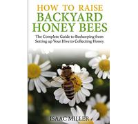 How to Raise Backyard Honey Bees: The Complete Guide to Beekeeping from Setting up Your Hive to Collecting Honey