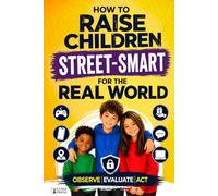 How to Raise Children Street Smart for the Real World: A Psychology-Based System from Playground to Digital World - Observe, Evaluate, Act (Practical Parenting Guides)