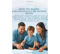 How to Raise Emotionally Healthy Boys: How Any Parent Can Teach Emotional Intelligence, Build Resilience, and Strengthen Their Bond-Even If They’ve Tried Everything