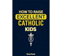 How to Raise Excellent Catholic Kids: A Practical Catholic Parenting Guide to Raising Faith-Filled, Well-Behaved Children with Strong Morals and Christian Values