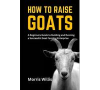 How to Raise Goats: A Beginners Guide to Building and Running a Successful Goat Farming Enterprise