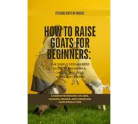 How to Raise Goats for Beginners: The Simple Step-by-Step Guide to Fresh Milk, Cheese, and Self-Sufficient Living: A Complete Resource on Care, Housing, Feeding, and Homestead Dairy Production