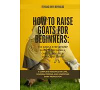 How to Raise Goats for Beginners: The Simple Step-by-Step Guide to Fresh Milk, Cheese, and Self-Sufficient Living: A Complete Resource on Care, Housing, Feeding, and Homestead Dairy Production