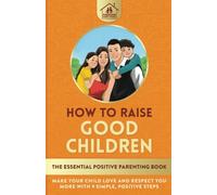 How To Raise Good Children: The Essential Positive Parenting Book: Make Your Child Love and Respect You More with 9 Simple, Positive Steps