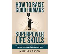 How to Raise Good Humans with Superpower Life Skills: A Parent's Guide to Raising Kind, Responsible, and Confident Kids-One Superpower at a Time