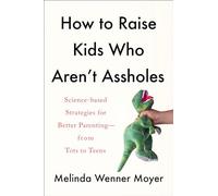 How To Raise Kids Who Aren't Assholes: Science-based Strategies for Better Parenting - From Tots to Teens