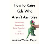 How to Raise Kids Who Aren't Assholes : Science-based strategies for better parenting - from tots to teens