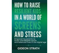 How to Raise Resilient Kids in a World of Screens and Stress: Empowering Parents to Build Unbreakable Spirits and Balanced Lives in the Digital Age
