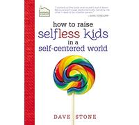 How to Raise Selfless Kids in a Self-Centered World: Practical Guidance for Faithful Families
