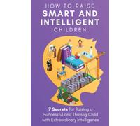 How to Raise Smart and Intelligent Children: 7 Secrets for Raising a Successful and Thriving Child With Extraordinary Intelligence (The Master Parenting Series)