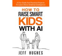 How to Raise Smart Kids With AI: A Fun Guide and Practical Projects to Learn about Artificial Intelligence (Parenting in the Digital Age)