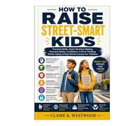 HOW TO RAISE STREET-SMART KIDS: Practical Skills, Smart Decision-Making, Personal Safety, Confidence, Critical Thinking, Online Safety & Real-World Lessons for Children